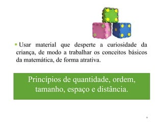 9
 Usar material que desperte a curiosidade da
criança, de modo a trabalhar os conceitos básicos
da matemática, de forma atrativa.
Princípios de quantidade, ordem,
tamanho, espaço e distância.
 