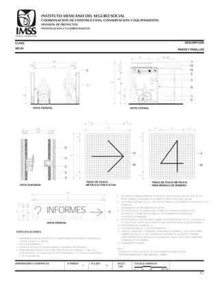 CLAVE DESCRIPCIÓN
PASOSY PASILLOS
ESPECIFICACIONES
1.- PASAMANOS A UNA ALTURA DE 90 CM. CON INFORMACIÓN EN BRAILLE QUE INDIQUE
LA ZONA A DONDE SE DIRIGEN.
2.- PISO ANTIDERRAPANTE.
3.- PUERTA DE ACCESO DE ALGÚN SERVICIO, CON MANIJA TIPO PALANCA.
4.- SEÑALIZACIÓN EN MURO CON LETRAS TIPO HELVÉTICA ULTRALIGHT 13 MM. (1/2 )
EN ALTORELIEVE Y SU SIGNIFICACIÓN EN SISTEMA BRAILLE, DE COLOR CONTRASTANTE
A 120 CM. DE ALTURA.
5 .- SISTEMA DE ALARMA LUMINOSA Y SONORA DE EMERGENCIA CON DOS TIPOS DE LUZ,
ROJA Y AMARILLA, UBICADAS EN LOS PASOS Y PASILLOS DE CIRCULACIÓN.
6 .- GUÍA PARA PERSONAS CIEGAS, TIRA TÁCTIL O FRANJA CON CAMBIO DE TEXTURA DE 15 CM.
DE ANCHO*.
7 .- SEÑALAMIENTO DE INFORMACIÓN A PLAFÓN.
8 .- PLACA METÁLICA CON SIMBOLOGÍA, LETRAS TIPO HELVÉTICA ULTRALIGHT EN
ALTORELIEVE Y SIGNIFICADO EN BRAILLE, FOTOGRABADO EN ALTORELIEVE.
COLOCADO EN BARANDAL.
9 .- PLACA DE METAL CON TEXTURA O CAMBIO DE TEXTURA DE 50 X 50 CM., COLOCADA EN
EL SUELO A 30 - 60 CM. DE LA PARED EN QUE ESTÁ COLOCADA LA PLACA EN BRAILLE.
10.- PLACA METÁLICA CALIBRE No. 16.
11.- FLECHA REALZADA DE COLOR CONTRASTANTE.
12.- CINTILLA COLOR GRIS, EN MATERIAL VITRIFICADO DE CERÁMICA, CON CORTES PARA
FORMAR LA FRANJA, LA CUAL DEBERÁ SER CONTÍNUA EN LOS MUROS Y SERVIRÁ
COMO SEPARADOR DE MATERIALES DE ACABADOS; EN LA CANCELERÍA CONSIDERAR
UN MANGUETE DE ALUMINIO.
13.- SEÑALAMIENTO A MURO.
NOTA:
* EN PASILLOS Y CIRCULACIONES, SE PUEDE EVITAR LAS TIRAS TÁCTILES
PONIENDO BARANDALES PARA INDICAR EL CAMINO.
DIMENSIONES GENERALES A PAÑOS A EJES ACOT.
CM.
ESCALA GRÁFICA
ND-20
1
VISTA FRONTAL
180
162
5 MÍN.4 5 MÍN.4
90
5
VISTA SUPERIOR
6
5
2
4
9
180
1201515 15 15
TRAZO DE PLACA
METÁLICA CON FLECHA
TRAZO DE PLACA
METÁLICA CON FLECHA
7
1.5
1.5
10
71.5 1.5
10
11
10
TRAZO DE PLACA METÁLICA
PARA MÓDULO DE NÚMERO
TRAZO DE PLACA METÁLICA
PARA MÓDULO DE NÚMERO
7
1.5
1.5
2.4 5.7 2.4
4
10
INFORMES
. . ... ....
VISTA FRONTAL
. .. .. . .... .. . .. ...... . .. ....
5
1
1
3
2
1
2
1 123
25
8
0 50 100 200 CM.
4
VISTA LATERAL
90
3
35
120
265
90
84 100 MÍN.
13
5
4
8
1
9
2010
1217
7
? Informes
SEGURIDAD Y SOLIDARIDAD SOCIAL
SEGURIDAD Y SOLIDARIDAD SOCIAL
4
43
COORDINACION DE CONSTRUCCION, CONSERVACION Y EQUIPAMIENTO
INVESTIGACION Y CUADROS BASICOS
SEGURIDAD Y SOLIDARIDAD SOCIAL
INSTITUTO MEXICANO DEL SEGURO SOCIAL
DIVISION DE PROYECTOS
 