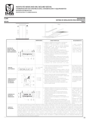 CLAVE
NTD-09
DESCRIPCIÓN
SISTEMA DE SEÑALIZACIÓN PARA EMERGENCIAS
TABLA
EMERGENCIA
SISTEMA DE
SEÑALIZACIÓN
VISUAL Y SONORA
PARA EMERGENCIA
DIMENSIONES CARACTERÍSTICAS REQUERIMIENTOS
• LÁMPARA DE LÁMINA DE ACERO DE BAJO CONTENIDO DE
CARBONO CALIBRE No.18, ACABADO EN PINTURA
E S M A LT E A L Q U I D Á L I C O C O L O R B L A N C O .
1-ACRÍLICO CRISTAL DE 3 MM. DE ESPESOR, IMPRESIÓN
EN SERIGRAFÍA FONDO BLANCO, LETRAS ROJAS.
(LETRA TIPO HELVÉTICA MEDIUM ) .
2-ACRÍLICO CRISTAL DE 3MM. DE ESPESOR IMPRESO EN
SERIGRAFÍA, FONDO COLOR AMARILLO, FOCO DE 40 WATTS.
3-ACRÍLICO DE CRISTAL DE 3MM. DE ESPESOR IMPRESO EN
SERIGRAFÍA, FONDO DE COLOR ROJO,FOCO DE 40 WATTS
( LUZ INTERMITENTE) .
· BOCINA DE ALARMA AUDIBLE. SONIDO QUE EXCEDA EL NIVEL
DE RUIDO DEL ÁREA DONDE SE ENCUENTRA POR LO MENOS
15 DBA O QUE EXCEDA POR 5 DBA ALGÚN SONIDO DE
VOLUMEN MUY ALTO CON UNA DURACIÓN DE 60 SEGUNDOS
.· EL NIVEL DE SONIDO PARA LAS SEÑALES AUDIBLES DE LAS
A L A R M A S N O D E B E E X C E D E R 1 2 O D B A .
• LÁMPARADELÁMINADEACERODEBAJOCONTENIDODE
CARBONOCALIBRENo.18,ACABADOENPINTURAESMALTE
ALQUIDÁLICOCOLOR BLANCO.
1- ACRÍLICOCRISTALDE3MM.DEESPESOR,IMPRESIÓNEN
SERIGRAFÍAFONDOBLANCO,LETRASROJAS.(LETRATIPO
HELVÉTICAMEDIUM).
2- ACRÍLICOCRISTALDE3MM.DEESPESORIMPRESOEN
SERIGRAFÍA,FONDOCOLORAMARILLO,FOCO40WATTS.(LUZ
INTERMITENTE).
3- ACRÍLICODECRISTALDE3MM.DEESPESORIMPRESOEN
SERIGRAFÍA,FONDODECOLORROJO,FOCODE40WATTS (LUZ
INTERMITENTE)SISTEMASONORODEEMERGENCIAQUEEXCEDA
15 DBA. EL NIVEL DEL RUIDO DEL ÁREA, PERO NO MAYOR A 120
1- ACRÍLICO CRISTAL DE 3 MM. DE ESPESOR,IMPRESIÓN EN
SERIGRAFÍA, FONDO ROJO, FOCO DE 40 WATTS. SIMBOLOGÍA
QUE INDICA EVACUAR EL EDIFICIO.
2- ACRÍLICO CRISTAL DE 3 MM. DE ESPESOR IMPRESO EN
SERIGRAFÍA, FONDO COLOR AMARILLO, FOCO DE 40 WATTS.
SIMBOLOGÍA QUE INDICA NO UTILIZAR EL ELEVADOR.
3- ALTAVOZ DE EMERGENCIA QUE INDICA ORALMENTE QuÉ
PASOS SE DEBEN SEGUIR.
LETRAS TIPO HELVÉTICA MEDIUM DE COLOR CONTRASTANTE
CON EL FONDO Y SEGUIDAS DE FIGURAS QUE
CORRESPONDAN A LO ESCRITO.
•EN CASOS DE EMERGENCIA DA AVISOS SOBRE EL TIPO DE
EMERGENCIA Y PASOS A SEGUIR. CUANDO NO ES UTILIZADO
PARA ESO PUEDE USARSE PARA INFORMACIÓN GENERAL.
• EN VESTÍBULOS DE ELEVA-
DORES Y ESCALERAS, EN
SALA DE ESPERA Y ÁREAS
DE GRAN CONCURRENCIA
COMO PASILLOS PRINCI-
PALES,1 CADA 15 METROS.
1 CADA 15 METROS
EN CORREDORES Y
P A S I L L O S .
EN ZONAS ABIERTAS SIN
OBSTÁCULOS VISUALES
PUEDE HABER UNA
CADA 30 METROS.
LAS SALIDAS DE EMERGENCIA EN PLANTAS PRINCIPALES DEBEN LLEVAR AL EXTERIOR DEL EDIFICIO. EN CASO DE ESTAR UBICADAS EN OTROS PISOS, DEBEN
DE LLEVAR A ZONAS DE SEGURIDAD, QUE PUEDEN SER: A) UNA PORCIÓN DE DESCANSILLO DE LAS ESCALERAS DE EMERGENCIA, ENCERRADA A PRUEBA DE
HUMO. B) UNA PORCIÓN DE CORREDOR RESISTENTE AL FUEGO POR UNA HORA, COLOCADA INMEDIATAMENTE ADYACENTE A ALGUNA SALIDA.
C) UN VESTÍBULO LOCALIZADO CERCANO A ALGUNA SALIDA E IGUALMENTE RESISTENTE AL FUEGO POR UNA HORA. D) UN ÁREA QUE ESTÉ SEPARADA DEL
RESTO DEL EDIFICIO POR UNA BARRERA CONTRA HUMO Y QUE SEA RESISTENTE AL FUEGO POR NO MENOS DE UNA HORA ESTE CUARTO DEBE ESTAR
SEPARADO TAMBIÉN POR UNA PUERTA RESISTENTE AL FUEGO POR NO MENOS DE 20 MIN. Y AJUSTADA PARA QUE NO PASE EL HUMO, DEBE CERRARSE
AUTOMÁTICAMENTE. ESTA ZONA PUEDE CONDUCIR A OTRO ESPACIO DE SEGURIDAD IGUALMENTE RESISTENTE AL FUEGO.
1 SEÑALAMIENTO VISUAL
Y UN SISTEMA DE ALTA-
VOZ DE EMERGENCIA EN
EL INTERIOR DE CADA
ELEVADOR
TABLERO
ELECTRÓNICO
A= 70 CM.
B= 20 CM.
C= 57 CM.
D= 7 CM.
E= 2 CM.
F= 1.8 CM.
SEÑALIZACIÓN DE
EMERGENCIA Y
ALTAVOZ EN
ELEVADORES
A= 120 CM. MÍN
B= 20 CM.
A= 20 CM.
B= 20 CM.
C= 30 CM.
LÁMPARAS DE
SALIDA DE
EMERGENCIA
ZONAS DE
SEGURIDAD
1LÁMPARADEUNACARAEN
EL MURO, A PAÑO DE LA
PARTE SUPERIOR DE LA
PUERTA DE SALIDA DE
EMERGENCIA DEL LADO
C O N T R A R I O D E L
ABATIMIENTODEÉSTA.
1 LÁMPARA DE DOS CARAS
E N F O R M A
PERPENDICULAR AL MURO,
A R R I B A D E L P A Ñ O
SUPERIOR A LA PUERTA
DERECHA DEL LADO DE LA
MANIJA.
·ESTAS ZONAS DE SEGURIDAD, HASTA QUE LLEGUE EL RESCATE, DEBEN TENER POR LO MENOS DOS ÁREAS ACCESIBLES DE NO MENOS DE 76 CM. POR 120
CM. DEBE HABER UNA SEÑALIZACIÓN EN EL LUGAR QUE DIGA ZONA DE SEGURIDAD Y EL SÍMBOLO INTERNACIONAL DE ACCESIBILIDAD A PERSONAS CON
DISCAPACIDAD.ESTOS DOS LETREROS ILUMINADOS.
B
A
A
ECE
E
D
B F
D
E
Emergencia
ED
1 3 2
1
3
2
A
ECE
E
D
B F
D
E
Salida de
Emergencia
ED
1 3 2
A= 70 CM.
B= 20 CM.
C= 57 CM.
D= 7 CM.
E= 2 CM.
F= 1.8 CM.
89
COORDINACION DE CONSTRUCCION, CONSERVACION Y EQUIPAMIENTO
INVESTIGACION Y CUADROS BASICOS
SEGURIDAD Y SOLIDARIDAD SOCIAL
INSTITUTO MEXICANO DEL SEGURO SOCIAL
DIVISION DE PROYECTOS
 
