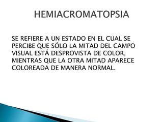 SE REFIERE A UN ESTADO EN EL CUAL SE
PERCIBE QUE SÓLO LA MITAD DEL CAMPO
VISUAL ESTÁ DESPROVISTA DE COLOR,
MIENTRAS QUE LA OTRA MITAD APARECE
COLOREADA DE MANERA NORMAL.
 