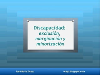 José María Olayo olayo.blogspot.com
Discapacidad:
exclusión,
marginación y
minorización
 