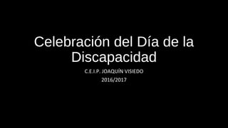 Celebración del Día de la
Discapacidad
C.E.I.P. JOAQUÍN VISIEDO
2016/2017
 