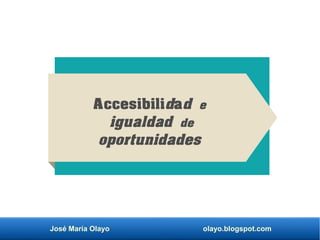 José María Olayo olayo.blogspot.com
Accesibilidad e
igualdad de
oportunidades
 