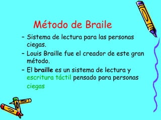 Método de Braile Sistema de lectura para las personas ciegas. Louis Braille fue el creador de este gran método. El  braille  es un sistema de lectura y  escritura   táctil  pensado para personas  ciegas   