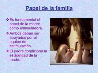 Papel de la familia <ul><li>Es fundamental el papel de la madre como estimuladora. </li></ul><ul><li>Ambos deben ser apoya...