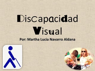 Discapacidad
Visual
Por: Martha Lucia Navarro AldanaPor: Martha Lucia Navarro Aldana
 