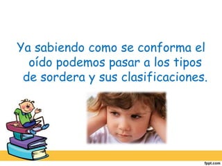 Ya sabiendo como se conforma el oído podemos pasar a los tipos de sordera y sus clasificaciones.