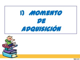 1)  Momento de adquisición