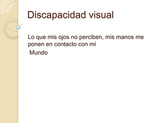 Discapacidad visual
Lo que mis ojos no perciben, mis manos me
ponen en contacto con mí
Mundo
 