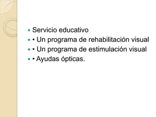  Servicio educativo
 • Un programa de rehabilitación visual
 • Un programa de estimulación visual
 • Ayudas ópticas.
 
