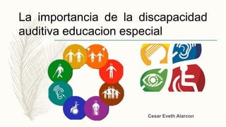 La importancia de la discapacidad
auditiva educacion especial
Cesar Eveth Alarcon
 