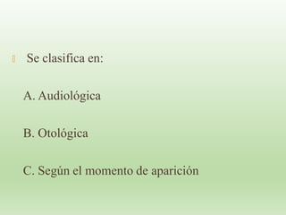 🞭 Se clasifica en:
A. Audiológica
B. Otológica
C. Según el momento de aparición
 