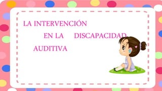 LA INTERVENCIÓN
EN LA DISCAPACIDAD
AUDITIVA
 