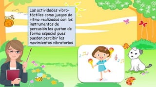 Las actividades vibro-
táctiles como juegos de
ritmo realizados con los
instrumentos de
percusión les gustan de
forma especial pues
pueden percibir los
movimientos vibratorios
 