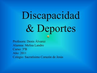 Discapacidad & Deportes Profesora: Denis Álvarez Alumna: Melisa Landro Curso: 3ºB Año: 2011 Colegio: Sacratísimo Corazón de Jesús 