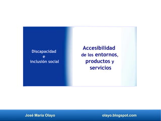 José María Olayo olayo.blogspot.com
Accesibilidad
de los entornos,
productos y
servicios
Discapacidad
e
inclusión social
 