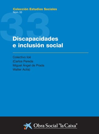 33
Colección Estudios Sociales
Núm. 33
Discapacidades
e inclusión social
Colectivo Ioé
(Carlos Pereda
Miguel Ángel de Prada
Walter Actis)
 