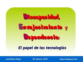 Discapacidad,
            Envejecimiento                 y
             Dependencia:
             El papel de las tecnologías

José María Olayo     28 febrero 2010   olayo.blogspot.com
 