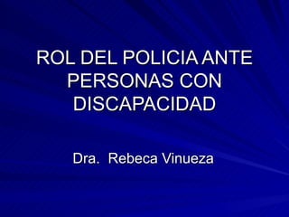 ROL DEL POLICIA ANTE
  PERSONAS CON
   DISCAPACIDAD

   Dra. Rebeca Vinueza
 