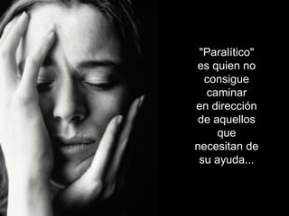 "Paralítico" 
es quien no 
consigue 
caminar 
en dirección 
de aquellos 
que 
necesitan de 
su ayuda... 
 