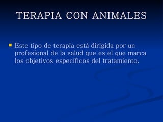 TERAPIA CON ANIMALES


   Este tipo de terapia está dirigida por un
    profesional de la salud que es el que marca los
    objetivos específicos del tratamiento.
 