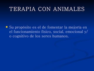 TERAPIA CON ANIMALES


   Su propósito es el de fomentar la mejoría en el
    funcionamiento físico, social, emocional y/o
    cognitivo de los seres humanos.
 