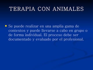 TERAPIA CON ANIMALES


   Se puede realizar en una amplia gama de
    contextos y puede llevarse a cabo en grupo o de
    forma individual. El proceso debe ser
    documentado y evaluado por el profesional.
 