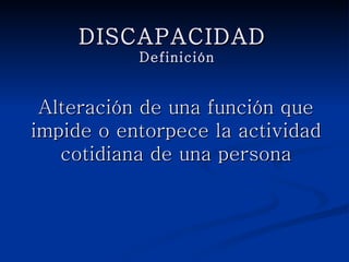 DISCAPACIDAD
            Definición


 Alteración de una función que
impide o entorpece la actividad
   cotidiana de una persona
 