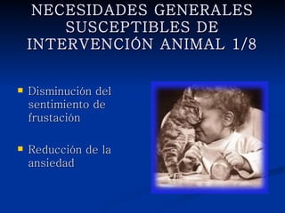 NECESIDADES GENERALES
SUSCEPTIBLES DE INTERVENCIÓN
         ANIMAL 1/8


   Disminución del
    sentimiento de
    frustación

   Reducción de la
    ansiedad
 
