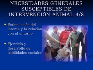 NECESIDADES GENERALES
    SUSCEPTIBLES DE INTERVENCIÓN
             ANIMAL 4/8

   Estimulación del
    interés y la relación
    con el entorno

   Ejercicio y desarrollo
    de habilidades
    sociales
 