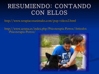 RESUMIENDO: CONTANDO CON
          ELLOS
http://www.terapiaconanimales.com/pop-videos2.html

http://www.aetana.es/index.php/Psicoterapia-Perros/Articulos-
   Psicoterapia-Perros/
 