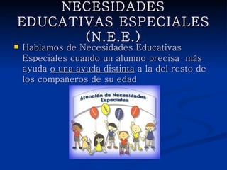 NECESIDADES EDUCATIVAS
       ESPECIALES (N.E.E.)
   Hablamos de Necesidades Educativas
    Especiales cuando un alumno precisa más
    ayuda o una ayuda distinta a la del resto de los
    compañeros de su edad
 