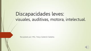 Recopilado por: MSc. Treicy Calderón Saldaña.
Discapacidades leves:
visuales, auditivas, motora, intelectual.
 