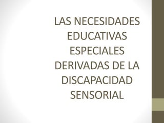 LAS NECESIDADES
EDUCATIVAS
ESPECIALES
DERIVADAS DE LA
DISCAPACIDAD
SENSORIAL
 