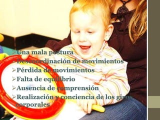 Una mala postura
Descoordinación de movimientos
Pérdida de movimientos
Falta de equilibrio
Ausencia de comprensión
Realización y conciencia de los giros
corporales
 