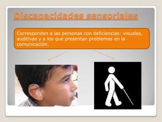 Discapacidades sensoriales

Corresponden a las personas con deficiencias: visuales,
auditivas y a los que presentan problemas en la
comunicación.
 