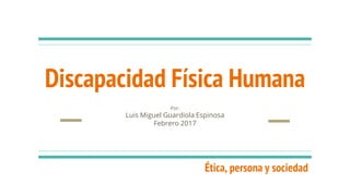 Discapacidad Física Humana
Por:
Luis Miguel Guardiola Espinosa
Febrero 2017
Ética, persona y sociedad
 