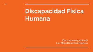 Discapacidad Física
Humana
Ética, persona y sociedad
Luis Miguel Guardiola Espinosa
 