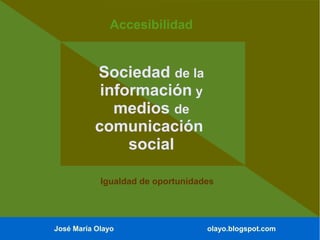 José María Olayo olayo.blogspot.com
Sociedad de la
información y
medios de
comunicación
social
Accesibilidad
Igualdad de oportunidades
 