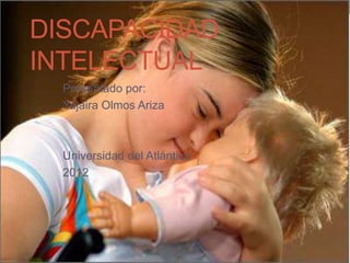 DISCAPACIDAD
INTELECTUAL
  Presentado por:
  Yajaira Olmos Ariza



  Universidad del Atlántico
  2012
 