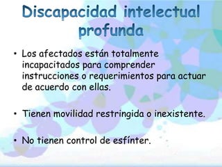 • Los afectados están totalmente
  incapacitados para comprender
  instrucciones o requerimientos para actuar
  de acuerdo con ellas.

• Tienen movilidad restringida o inexistente.

• No tienen control de esfínter.
 