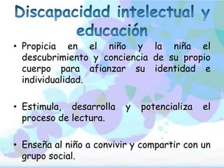 • Propicia en el niño y la niña el
  descubrimiento y conciencia de su propio
  cuerpo para afianzar su identidad e
  individualidad.

• Estimula, desarrolla    y   potencializa   el
  proceso de lectura.

• Enseña al niño a convivir y compartir con un
  grupo social.
 