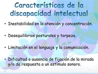 • Inestabilidad en la atención y concentración.

• Desequilibrios posturales y torpeza.

• Limitación en el lenguaje y la comunicación.

• Dificultad o ausencia de fijación de la mirada
  y/o de respuesta a un estímulo sonoro.
.
 