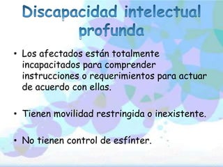 • Los afectados están totalmente
incapacitados para comprender
instrucciones o requerimientos para actuar
de acuerdo con ellas.
• Tienen movilidad restringida o inexistente.
• No tienen control de esfínter.
 