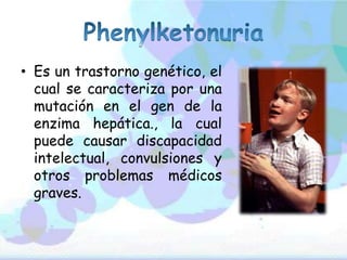 • Es un trastorno genético, el
cual se caracteriza por una
mutación en el gen de la
enzima hepática., la cual
puede causar discapacidad
intelectual, convulsiones y
otros problemas médicos
graves.
 