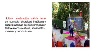 2.Una evaluación válida tiene
en cuentala diversidad lingüística y
cultural además de lasdiferenciasen
factorescomunicativos, sensoriales,
motores y conductuales.
 