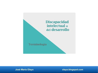 José María Olayo olayo.blogspot.com
Discapacidad
intelectual o
del desarrollo
Terminología
 