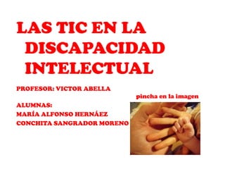 LAS TIC EN LA
 DISCAPACIDAD
 INTELECTUAL
PROFESOR: VICTOR ABELLA
                            pincha en la imagen
ALUMNAS:
MARÍA ALFONSO HERNÁEZ
CONCHITA SANGRADOR MORENO
 