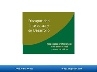 José María Olayo olayo.blogspot.com
Discapacidad
Intelectual y
del Desarrollo
Respuestas profesionales
a las necesidades
y características
 