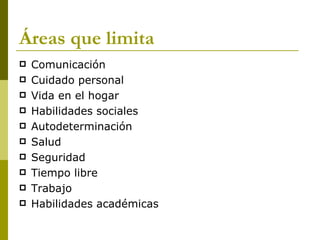 Áreas que limita
   Comunicación
   Cuidado personal
   Vida en el hogar
   Habilidades sociales
   Autodeterminación
   Salud
   Seguridad
   Tiempo libre
   Trabajo
   Habilidades académicas
 